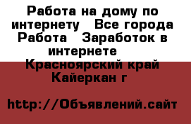 Работа на дому по интернету - Все города Работа » Заработок в интернете   . Красноярский край,Кайеркан г.